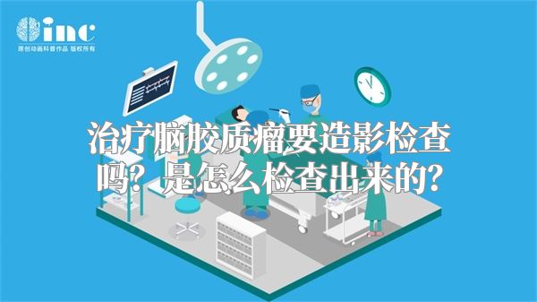 治疗脑胶质瘤要造影检查吗？是怎么检查出来的？