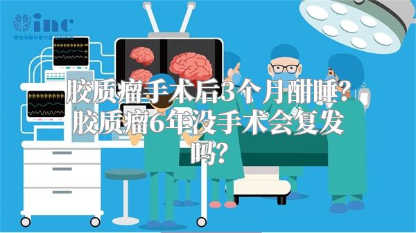 胶质瘤手术后3个月酣睡？胶质瘤6年没手术会复发吗？