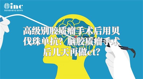 高级别胶质瘤手术后用贝伐珠单抗？脑胶质瘤手术后几天再做ct？