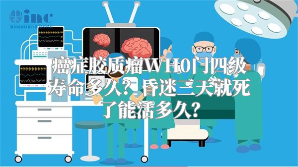 癌症胶质瘤WH0门四级寿命多久？昏迷三天就死了能活多久？