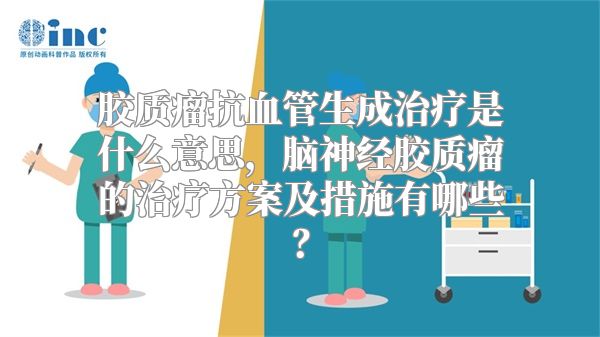 胶质瘤抗血管生成治疗是什么意思，脑神经胶质瘤的治疗方案及措施有哪些？