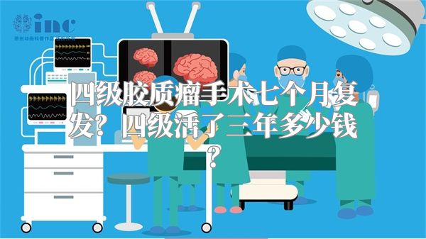 四级胶质瘤手术七个月复发？四级活了三年多少钱？