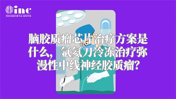 脑胶质瘤芯片治疗方案是什么，氩氦刀冷冻治疗弥漫性中线神经胶质瘤？