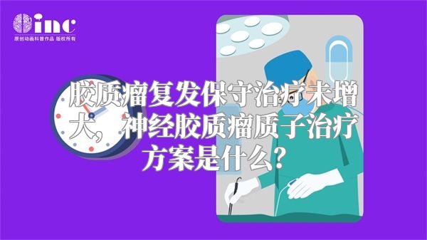 胶质瘤复发保守治疗未增大，神经胶质瘤质子治疗方案是什么？