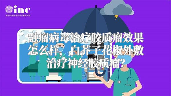 融瘤病毒治疗胶质瘤效果怎么样，白芥子花椒外敷治疗神经胶质瘤？