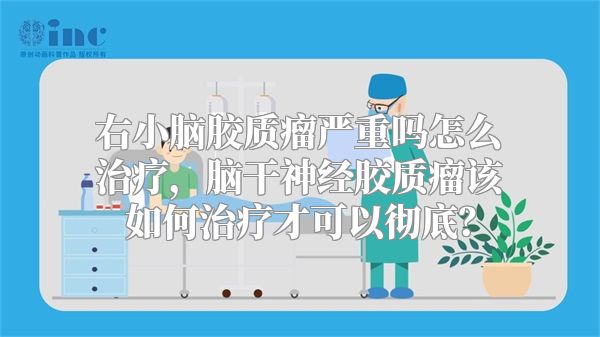 右小脑胶质瘤严重吗怎么治疗，脑干神经胶质瘤该如何治疗才可以彻底？