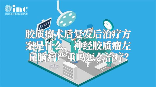 胶质瘤术后复发后治疗方案是什么，神经胶质瘤左丘脑瘤严重吗怎么治疗？