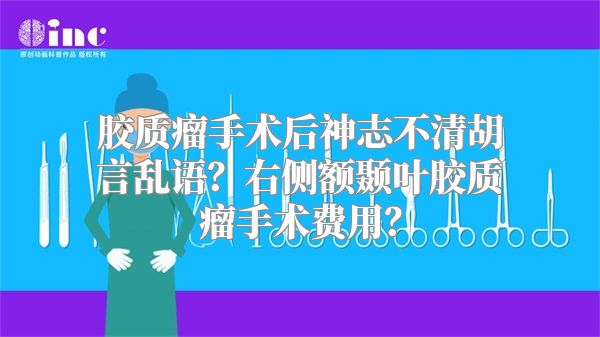 胶质瘤手术后神志不清胡言乱语？右侧额颞叶胶质瘤手术费用？