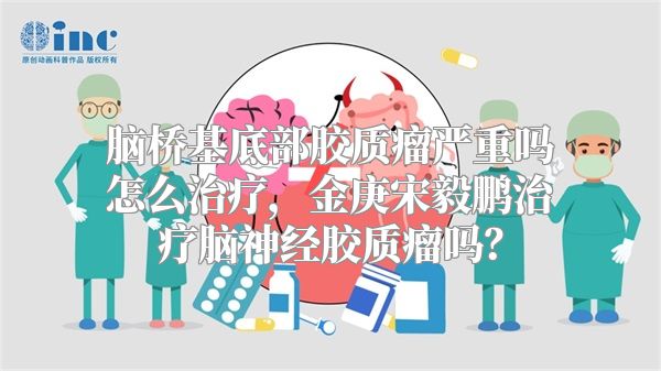 脑桥基底部胶质瘤严重吗怎么治疗，金庚宋毅鹏治疗脑神经胶质瘤吗？