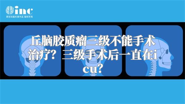 丘脑胶质瘤三级不能手术治疗？三级手术后一直在icu？