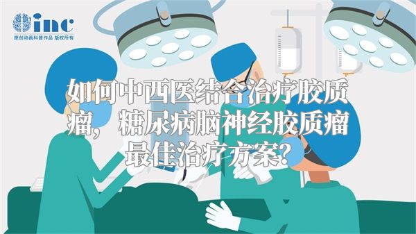 如何中西医结合治疗胶质瘤，糖尿病脑神经胶质瘤最佳治疗方案？