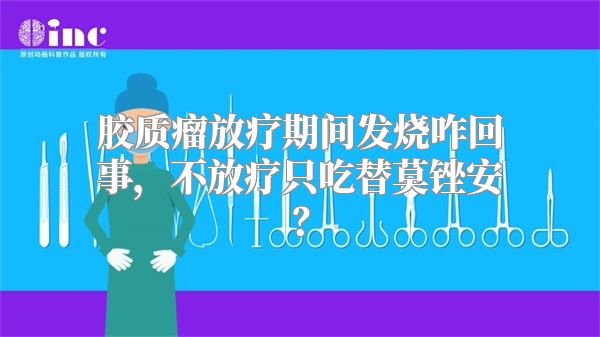 胶质瘤放疗期间发烧咋回事，不放疗只吃替莫锉安？