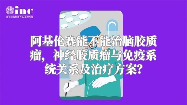 阿基伦赛能不能治脑胶质瘤，神经胶质瘤与免疫系统关系及治疗方案？