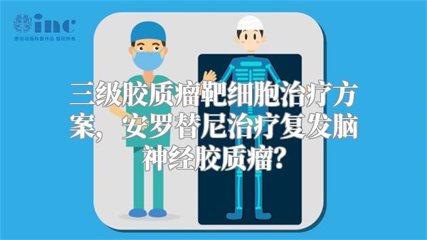 三级胶质瘤靶细胞治疗方案，安罗替尼治疗复发脑神经胶质瘤？