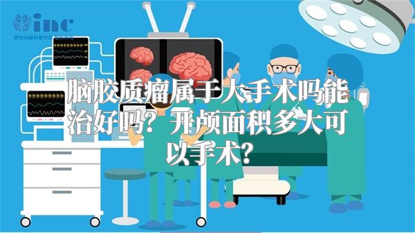 脑胶质瘤属于大手术吗能治好吗？开颅面积多大可以手术？