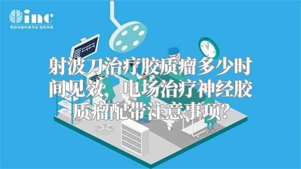 射波刀治疗胶质瘤多少时间见效，电场治疗神经胶质瘤配带注意事项？