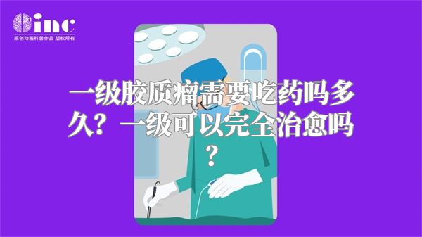 一级胶质瘤需要吃药吗多久？一级可以完全治愈吗？