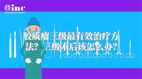 胶质瘤三级最有效治疗方法？三级术后该怎么办？