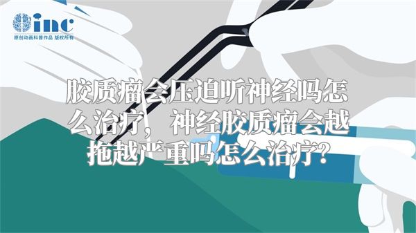 胶质瘤会压迫听神经吗怎么治疗，神经胶质瘤会越拖越严重吗怎么治疗？