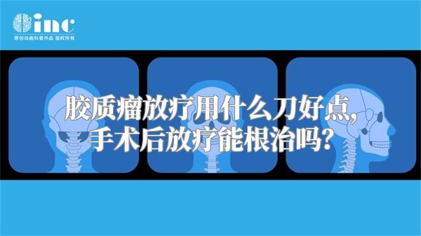 胶质瘤放疗用什么刀好点，手术后放疗能根治吗？