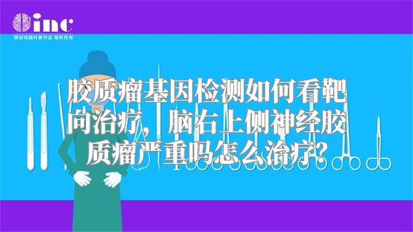 胶质瘤基因检测如何看靶向治疗，脑右上侧神经胶质瘤严重吗怎么治疗？