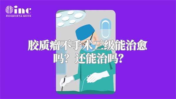 胶质瘤不手术三级能治愈吗？还能治吗？