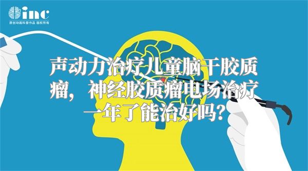 声动力治疗儿童脑干胶质瘤，神经胶质瘤电场治疗一年了能治好吗？