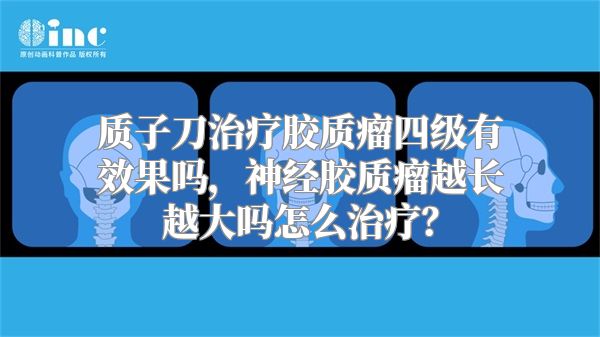 质子刀治疗胶质瘤四级有效果吗，神经胶质瘤越长越大吗怎么治疗？