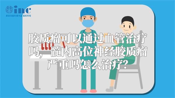 胶质瘤可以通过血管治疗吗，髓内高位神经胶质瘤严重吗怎么治疗？