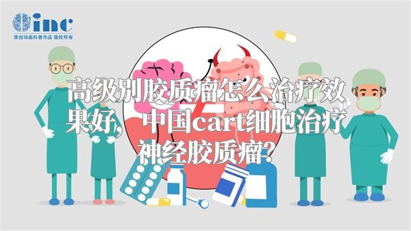 高级别胶质瘤怎么治疗效果好，中国cart细胞治疗神经胶质瘤？