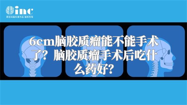 6cm脑胶质瘤能不能手术了？脑胶质瘤手术后吃什么药好？