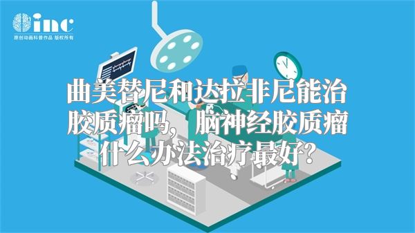 曲美替尼和达拉非尼能治胶质瘤吗，脑神经胶质瘤什么办法治疗最好？