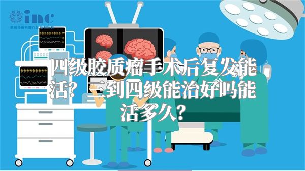 四级胶质瘤手术后复发能活？三到四级能治好吗能活多久？