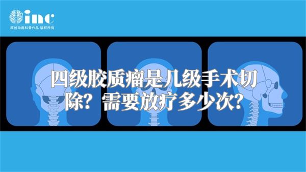 四级胶质瘤是几级手术切除？需要放疗多少次？