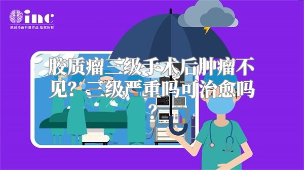 胶质瘤三级手术后肿瘤不见？三级严重吗可治愈吗？