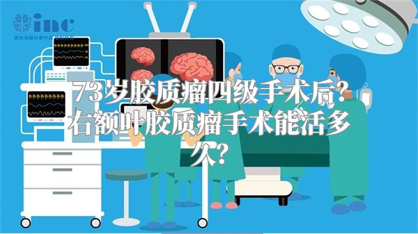 73岁胶质瘤四级手术后？右额叶胶质瘤手术能活多久？