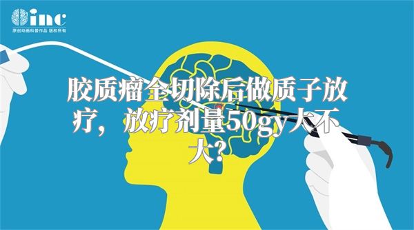 胶质瘤全切除后做质子放疗，放疗剂量50gy大不大？