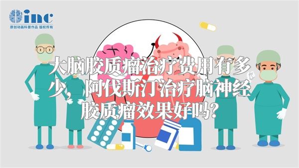 大脑胶质瘤治疗费用有多少，阿伐斯汀治疗脑神经胶质瘤效果好吗？