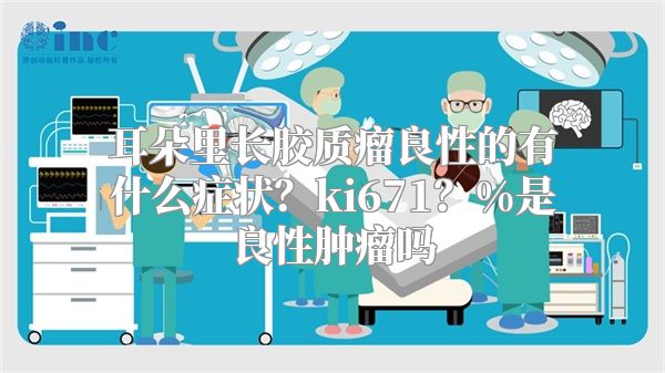 耳朵里长胶质瘤良性的有什么症状？ki671？%是良性肿瘤吗