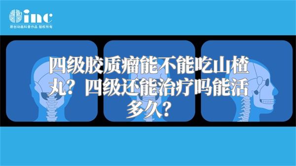 四级胶质瘤能不能吃山楂丸？四级还能治疗吗能活多久？