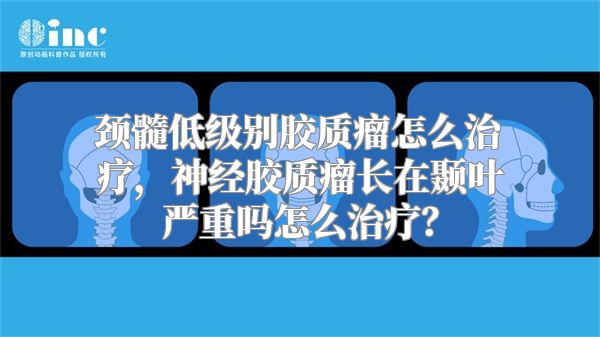 颈髓低级别胶质瘤怎么治疗，神经胶质瘤长在颞叶严重吗怎么治疗？