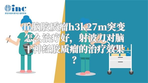 丘脑胶质瘤h3k27m突变怎么治疗好，射波刀对脑干神经胶质瘤的治疗效果？