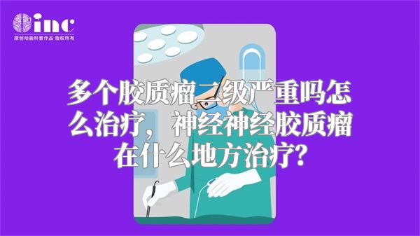 多个胶质瘤二级严重吗怎么治疗，神经神经胶质瘤在什么地方治疗？