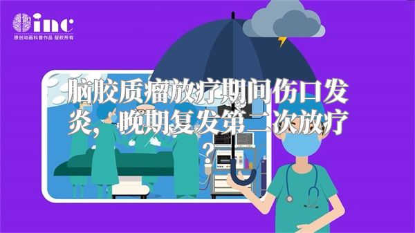 脑胶质瘤放疗期间伤口发炎，晚期复发第二次放疗？