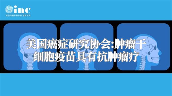 美国癌症研究协会:肿瘤干细胞疫苗具有抗肿瘤疗