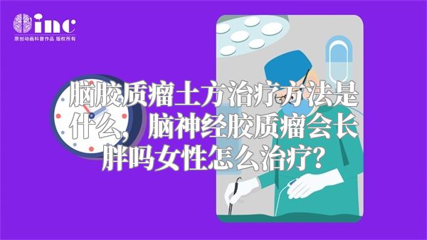 脑胶质瘤土方治疗方法是什么，脑神经胶质瘤会长胖吗女性怎么治疗？