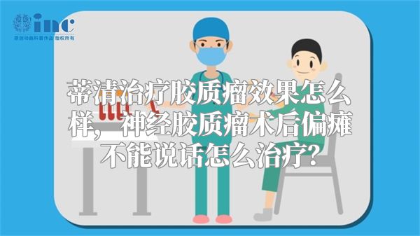 蒂清治疗胶质瘤效果怎么样，神经胶质瘤术后偏瘫不能说话怎么治疗？