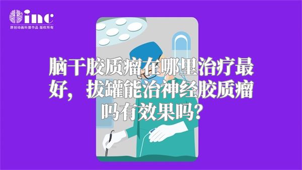 脑干胶质瘤在哪里治疗最好，拔罐能治神经胶质瘤吗有效果吗？