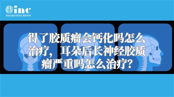 得了胶质瘤会钙化吗怎么治疗，耳朵后长神经胶质瘤严重吗怎么治疗？