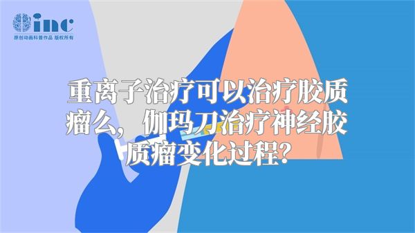 重离子治疗可以治疗胶质瘤么，伽玛刀治疗神经胶质瘤变化过程？